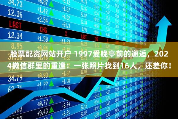 股票配资网站开户 1997爱晚亭前的邂逅，2024微信群里的重逢：一张照片找到16人，还差你！