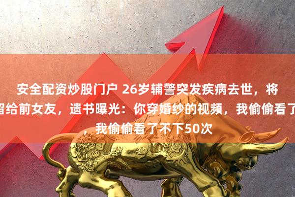 安全配资炒股门户 26岁辅警突发疾病去世,将全部遗产留给前女友,遗书曝光:你穿婚纱的视频,我偷偷看了不下50次