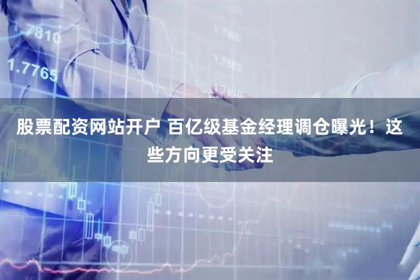 股票配资网站开户 百亿级基金经理调仓曝光！这些方向更受关注