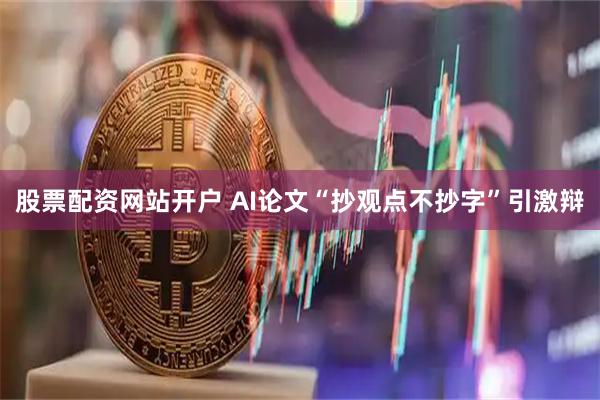 股票配资网站开户 AI论文“抄观点不抄字”引激辩
