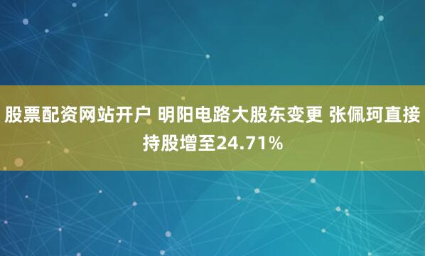 股票配资网站开户 明阳电路大股东变更 张佩珂直接持股增至24.71%