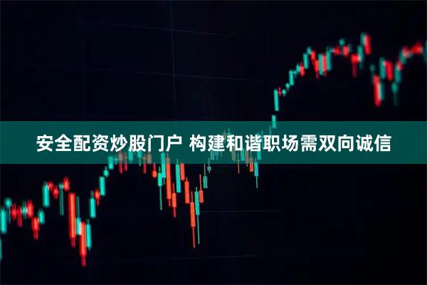 安全配资炒股门户 构建和谐职场需双向诚信