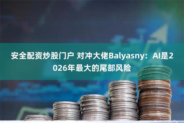 安全配资炒股门户 对冲大佬Balyasny：AI是2026年最大的尾部风险