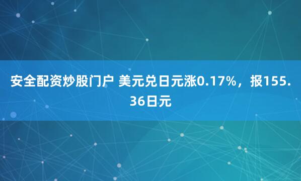 安全配资炒股门户 美元兑日元涨0.17%，报155.36日元
