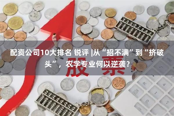 配资公司10大排名 锐评 |从“招不满”到“挤破头”，农学专业何以逆袭？