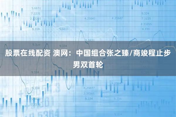 股票在线配资 澳网：中国组合张之臻/商竣程止步男双首轮