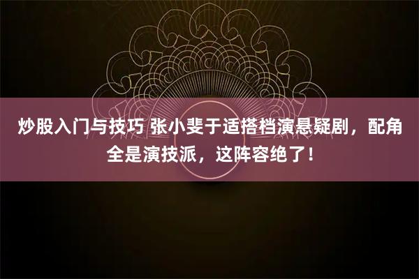 炒股入门与技巧 张小斐于适搭档演悬疑剧，配角全是演技派，这阵容绝了！