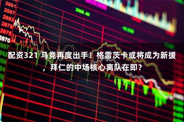 配资321 马竞再度出手！格雷茨卡或将成为新援，拜仁的中场核心离队在即？