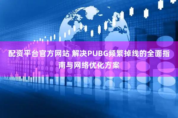 配资平台官方网站 解决PUBG频繁掉线的全面指南与网络优化方案