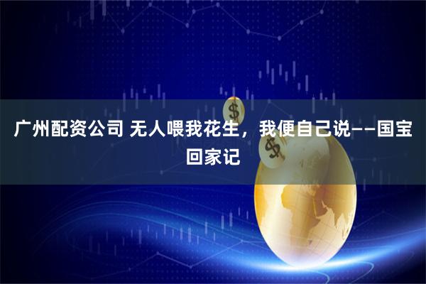 广州配资公司 无人喂我花生,我便自己说——国宝回家记