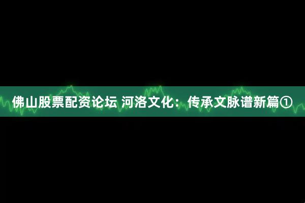 佛山股票配资论坛 河洛文化:传承文脉谱新篇①