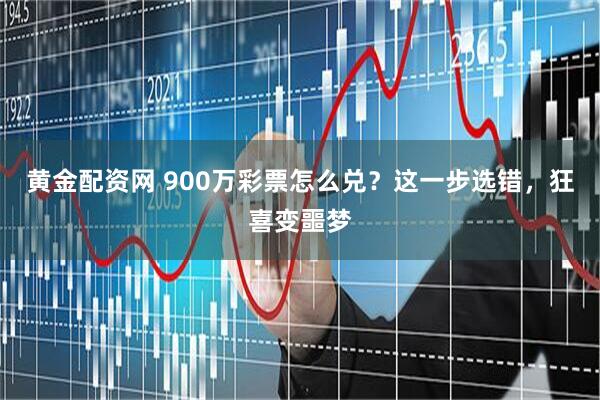 黄金配资网 900万彩票怎么兑?这一步选错,狂喜变噩梦
