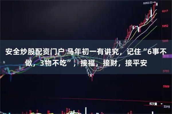 安全炒股配资门户 马年初一有讲究,记住“6事不做,3物不吃”,接福,接财,接平安