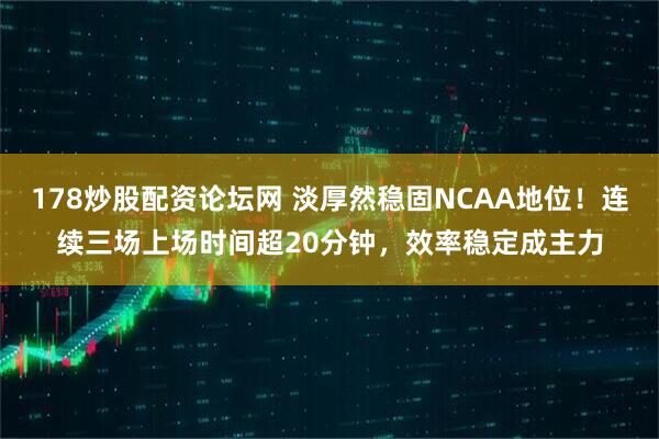 178炒股配资论坛网 淡厚然稳固NCAA地位!连续三场上场时间超20分钟,效率稳定成主力