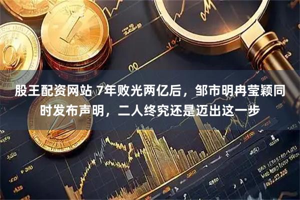 股王配资网站 7年败光两亿后,邹市明冉莹颖同时发布声明,二人终究还是迈出这一步