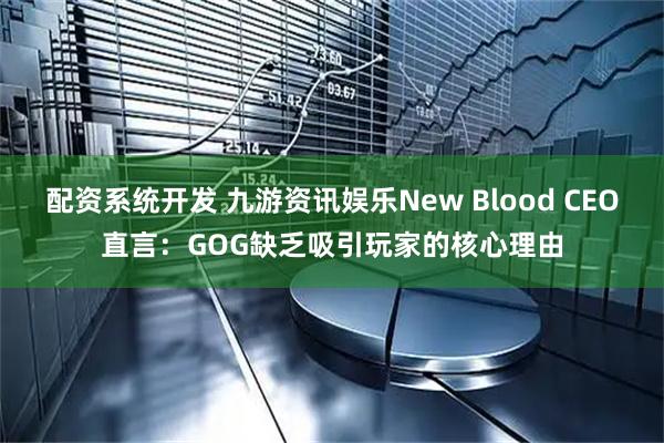 配资系统开发 九游资讯娱乐New Blood CEO直言：GOG缺乏吸引玩家的核心理由