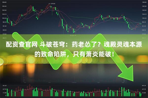 配资查官网 斗破苍穹：药老怂了？魂殿灵魂本源的致命陷阱，只有萧炎能破！