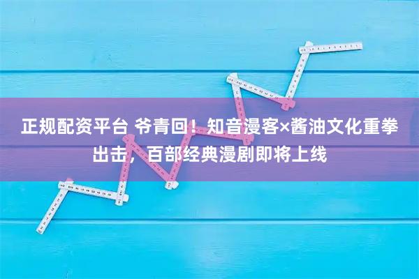 正规配资平台 爷青回！知音漫客×酱油文化重拳出击，百部经典漫剧即将上线