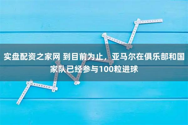 实盘配资之家网 到目前为止，亚马尔在俱乐部和国家队已经参与100粒进球