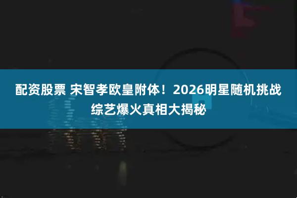 配资股票 宋智孝欧皇附体！2026明星随机挑战综艺爆火真相大揭秘