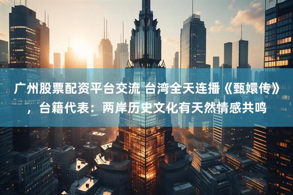 广州股票配资平台交流 台湾全天连播《甄嬛传》，台籍代表：两岸历史文化有天然情感共鸣