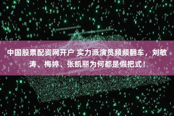 中国股票配资网开户 实力派演员频频翻车，刘敏涛、梅婷、张凯丽为何都是假把式！
