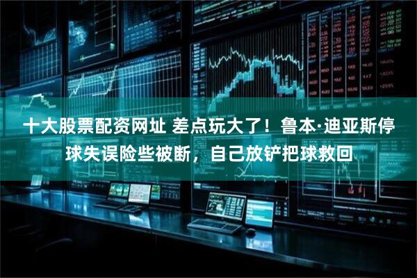 十大股票配资网址 差点玩大了！鲁本·迪亚斯停球失误险些被断，自己放铲把球救回