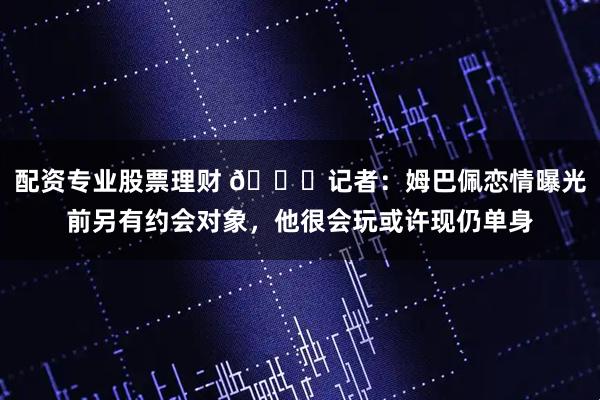 配资专业股票理财 👀记者:姆巴佩恋情曝光前另有约会对象,他很会玩或许现仍单身