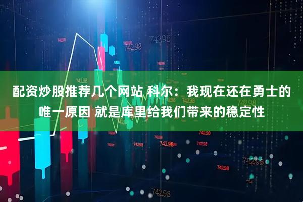 配资炒股推荐几个网站 科尔：我现在还在勇士的唯一原因 就是库里给我们带来的稳定性