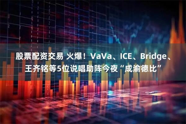 股票配资交易 火爆！VaVa、ICE、Bridge、王齐铭等5位说唱助阵今夜“成渝德比”