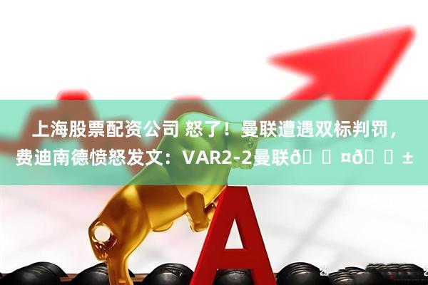 上海股票配资公司 怒了!曼联遭遇双标判罚,费迪南德愤怒发文:VAR2-2曼联😤😱