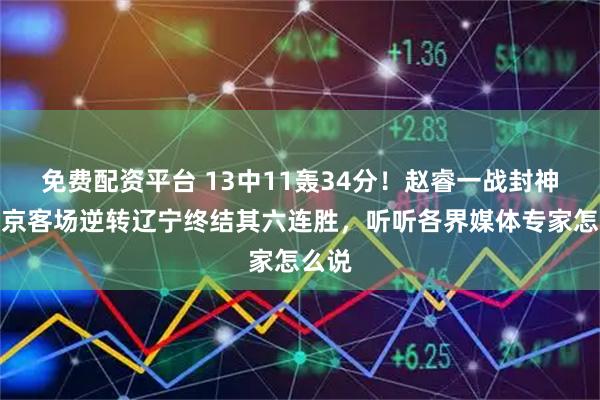 免费配资平台 13中11轰34分!赵睿一战封神,北京客场逆转辽宁终结其六连胜,听听各界媒体专家怎么说