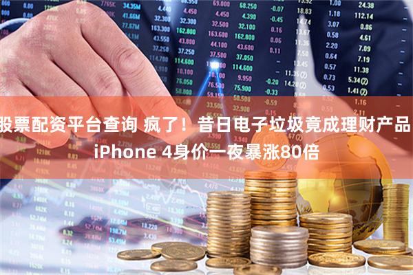 股票配资平台查询 疯了！昔日电子垃圾竟成理财产品，iPhone 4身价一夜暴涨80倍