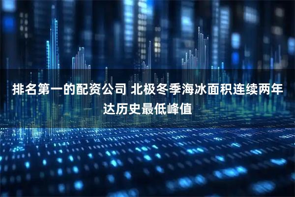 排名第一的配资公司 北极冬季海冰面积连续两年达历史最低峰值