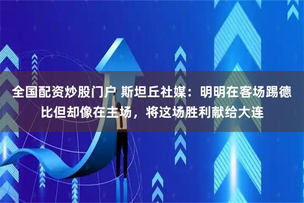 全国配资炒股门户 斯坦丘社媒：明明在客场踢德比但却像在主场，将这场胜利献给大连