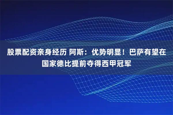 股票配资亲身经历 阿斯：优势明显！巴萨有望在国家德比提前夺得西甲冠军