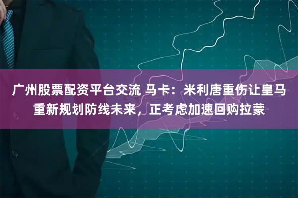 广州股票配资平台交流 马卡：米利唐重伤让皇马重新规划防线未来，正考虑加速回购拉蒙