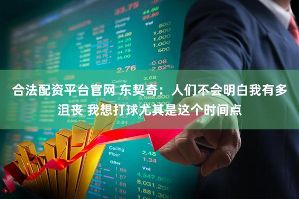 合法配资平台官网 东契奇：人们不会明白我有多沮丧 我想打球尤其是这个时间点