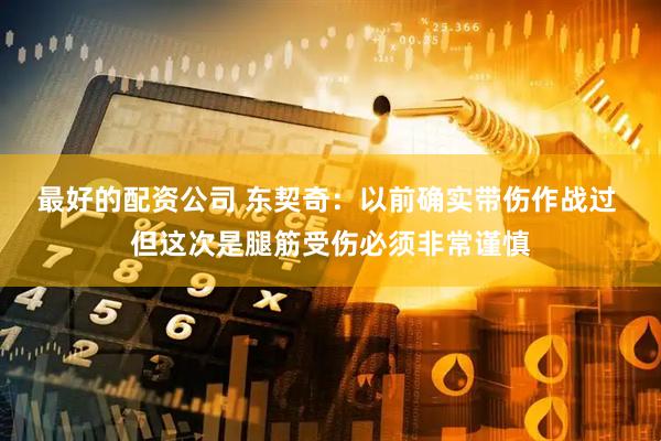 最好的配资公司 东契奇：以前确实带伤作战过 但这次是腿筋受伤必须非常谨慎