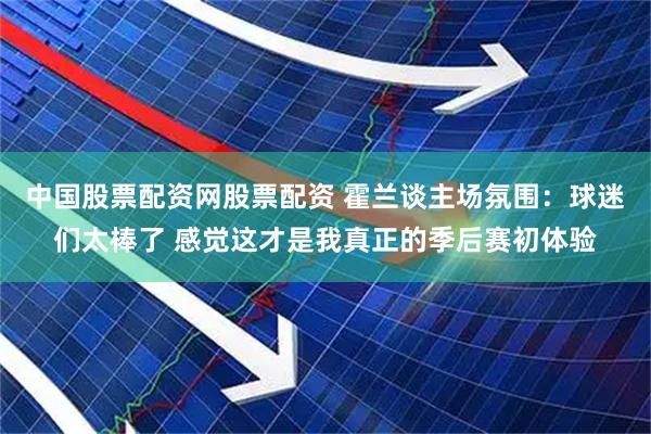 中国股票配资网股票配资 霍兰谈主场氛围：球迷们太棒了 感觉这才是我真正的季后赛初体验