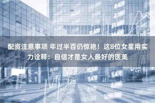 配资注意事项 年过半百仍惊艳！这8位女星用实力诠释：自信才是女人最好的医美