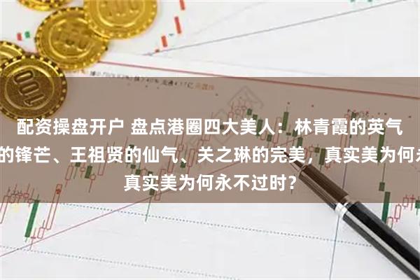 配资操盘开户 盘点港圈四大美人：林青霞的英气、李嘉欣的锋芒、王祖贤的仙气、关之琳的完美，真实美为何永不过时？